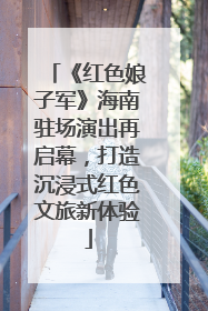《红色娘子军》海南驻场演出再启幕，打造沉浸式红色文旅新体验