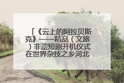《云上的阿拉贝斯克》——精品（文旅）非遗短剧开机仪式在世界杂技之乡河北吴桥成功举办