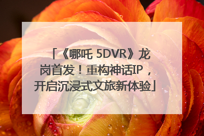 《哪吒 5DVR》龙岗首发！重构神话IP，开启沉浸式文旅新体验