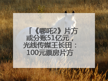 《哪吒2》片方或分账51亿元，光线传媒王长田：100元票房片方只拿33元，分账方式不合理