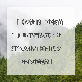 《沙洲的“小树苗”》新书首发式：让红色文化在新时代少年心中绽放