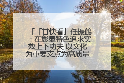 「甘快看」任振鹤：在彰显特色追求实效上下功夫 以文化为重要支点为高质量发展增添动能