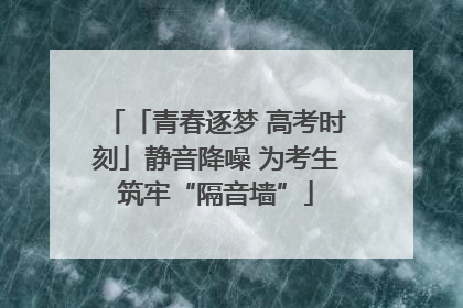 「青春逐梦 高考时刻」静音降噪 为考生筑牢“隔音墙”