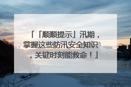 「顺顺提示」汛期，掌握这些防汛安全知识，关键时刻能救命！