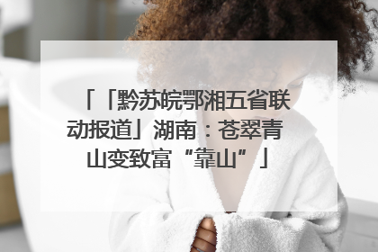 「黔苏皖鄂湘五省联动报道」湖南：苍翠青山变致富“靠山”