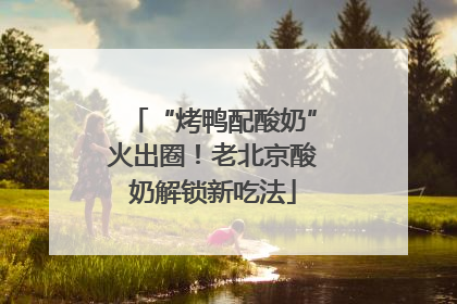 “烤鸭配酸奶”火出圈！老北京酸奶解锁新吃法
