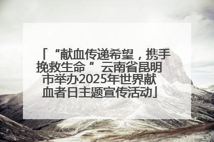 “献血传递希望，携手挽救生命 ”云南省昆明市举办2025年世界献血者日主题宣传活动
