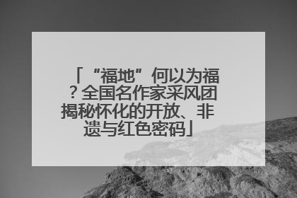 “福地”何以为福？全国名作家采风团揭秘怀化的开放、非遗与红色密码