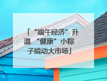 “端午经济”升温 “健康”小粽子撬动大市场