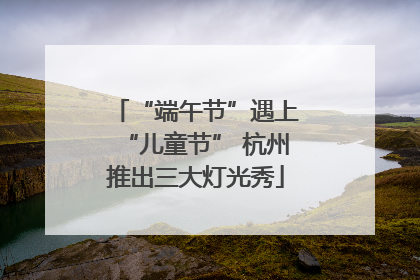 “端午节”遇上“儿童节” 杭州推出三大灯光秀