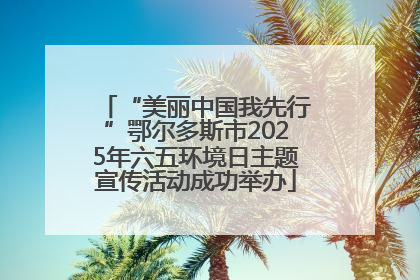 “美丽中国我先行”鄂尔多斯市2025年六五环境日主题宣传活动成功举办