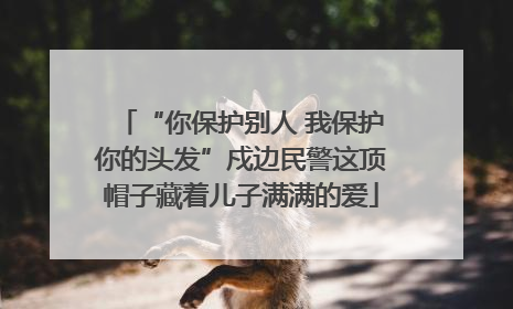 “你保护别人 我保护你的头发”戍边民警这顶帽子藏着儿子满满的爱