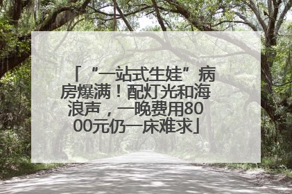 “一站式生娃”病房爆满！配灯光和海浪声，一晚费用8000元仍一床难求