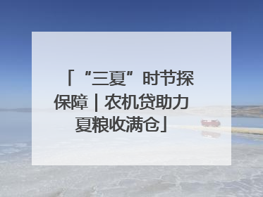 “三夏”时节探保障｜农机贷助力夏粮收满仓