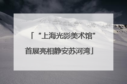 “上海光影美术馆”首展亮相静安苏河湾