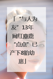“与人为友”13年 网红麋鹿“点点”已产下8胎幼崽