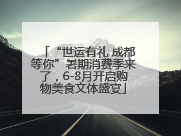 “世运有礼 成都等你”暑期消费季来了，6-8月开启购物美食文体盛宴