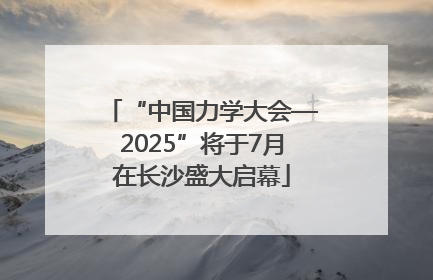 “中国力学大会—2025”将于7月在长沙盛大启幕