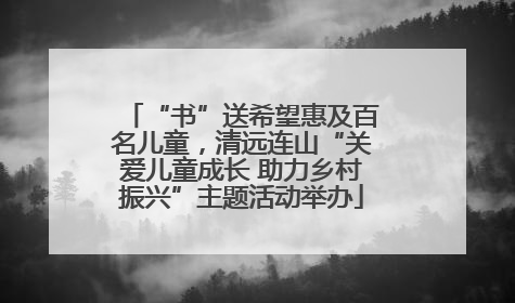“书”送希望惠及百名儿童，清远连山“关爱儿童成长 助力乡村振兴”主题活动举办