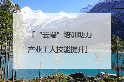 “云端”培训助力产业工人技能提升