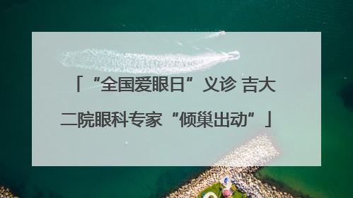 “全国爱眼日”义诊 吉大二院眼科专家“倾巢出动”