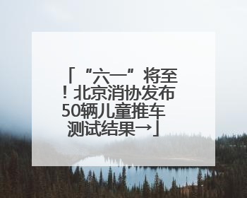 “六一”将至！北京消协发布50辆儿童推车测试结果→