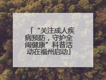 “关注成人疾病预防，守护全闽健康”科普活动在福州启动