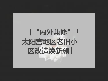 “内外兼修”！太阳宫地区老旧小区改造焕新颜