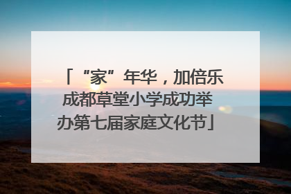 “家”年华，加倍乐 成都草堂小学成功举办第七届家庭文化节