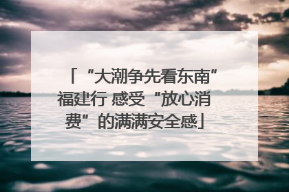 “大潮争先看东南”福建行 感受“放心消费”的满满安全感