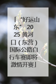 “好运山东” 2025 黄河口（东营）国际公路自行车赛即将激情开赛