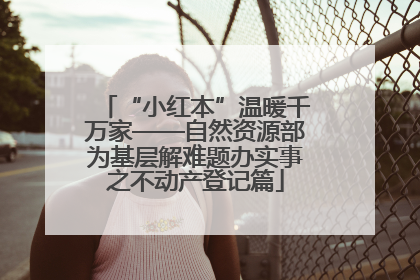 “小红本”温暖千万家——自然资源部为基层解难题办实事之不动产登记篇