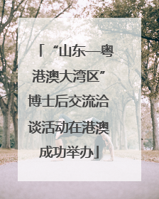 “山东—粤港澳大湾区”博士后交流洽谈活动在港澳成功举办