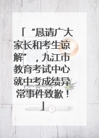 “恳请广大家长和考生谅解”，九江市教育考试中心就中考成绩异常事件致歉！