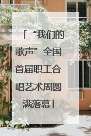 “我们的歌声”全国首届职工合唱艺术周圆满落幕