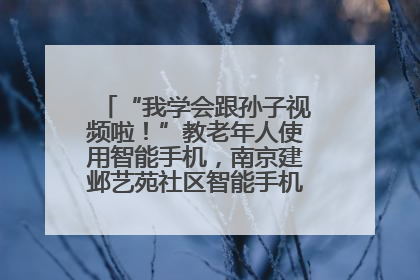 “我学会跟孙子视频啦！”教老年人使用智能手机，南京建邺艺苑社区智能手机课堂圆满落幕