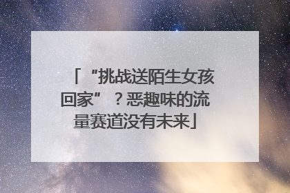 “挑战送陌生女孩回家”？恶趣味的流量赛道没有未来