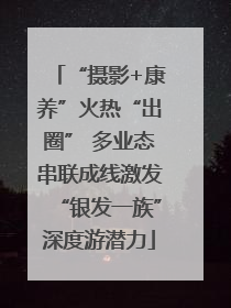 “摄影+康养”火热“出圈” 多业态串联成线激发“银发一族”深度游潜力