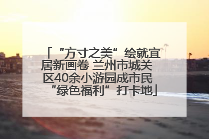 “方寸之美”绘就宜居新画卷 兰州市城关区40余小游园成市民“绿色福利”打卡地