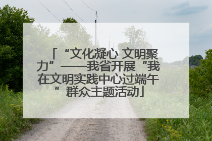 “文化凝心 文明聚力”——我省开展“我在文明实践中心过端午”群众主题活动