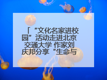 “文化名家进校园”活动走进北京交通大学 作家刘庆邦分享“生命与文学”：如何活出生命的力量？