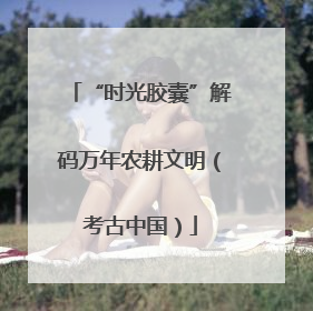 “时光胶囊”解码万年农耕文明（考古中国）