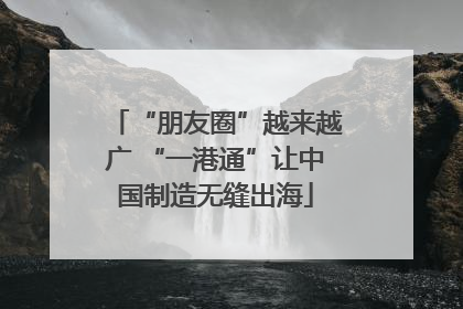 “朋友圈”越来越广 “一港通”让中国制造无缝出海