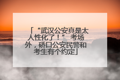 “武汉公安真是太人性化了！” 考场外，硚口公安民警和考生有个约定