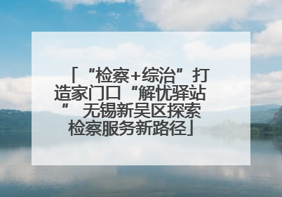 “检察+综治”打造家门口“解忧驿站” 无锡新吴区探索检察服务新路径