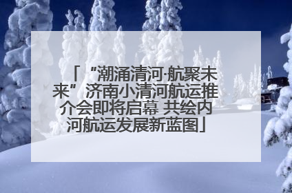 “潮涌清河·航聚未来”济南小清河航运推介会即将启幕 共绘内河航运发展新蓝图