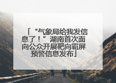 “气象局给我发信息了！”湖南首次面向公众开展靶向霸屏预警信息发布
