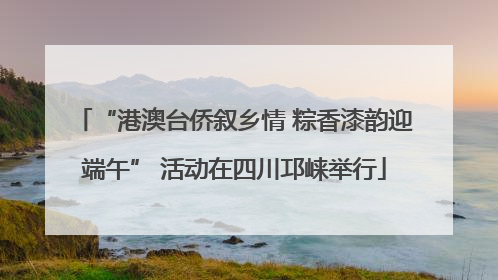“港澳台侨叙乡情 粽香漆韵迎端午” 活动在四川邛崃举行