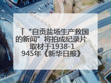 “自贡盐场生产救国的新闻”将拍成纪录片 取材于1938-1945年《新华日报》的连续报道