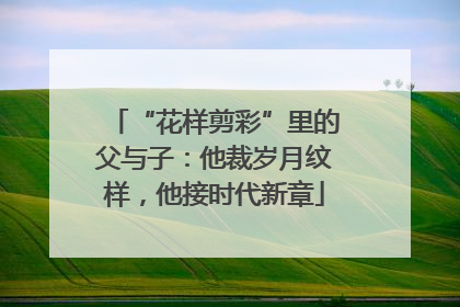 “花样剪彩”里的父与子：他裁岁月纹样，他接时代新章